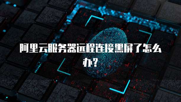 阿里云服务器远程连接黑屏了怎么办?