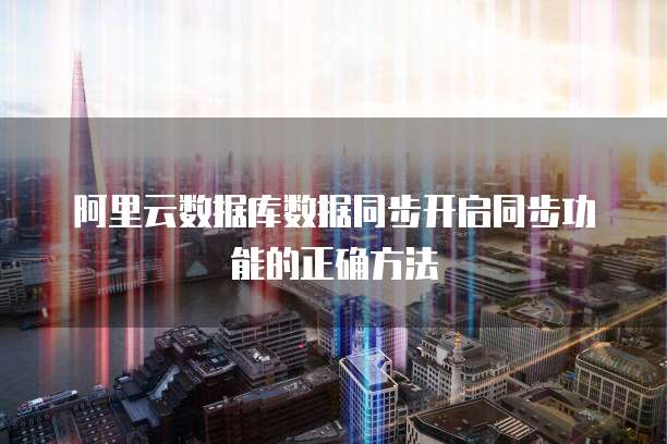 阿里云数据库数据同步开启同步功能的正确方法