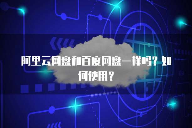 阿里云网盘和百度网盘一样吗？如何使用？