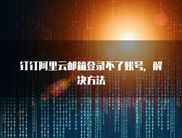 钉钉阿里云邮箱登录不了账号,解决方法