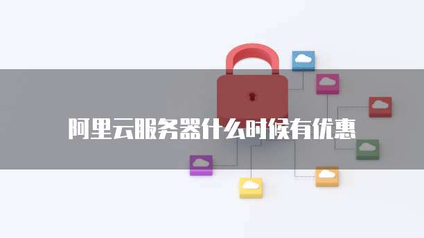 阿里云服务器什么时候有优惠