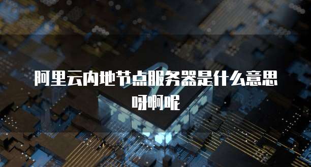 阿里云内地节点服务器是什么意思呀啊呢