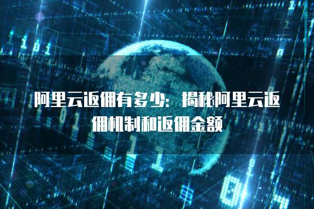 阿里云返佣有多少：揭秘阿里云返佣机制和返佣金额