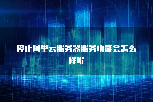 停止阿里云服务器服务功能会怎么样呢