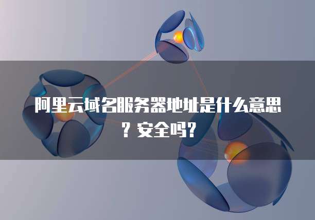 阿里云域名服务器地址是什么意思?安全吗?