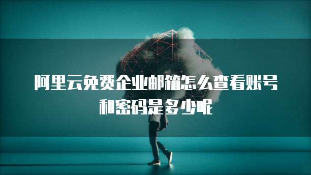阿里云免费企业邮箱怎么查看账号和密码是多少呢