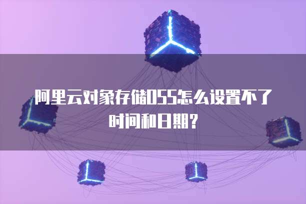 阿里云对象存储OSS怎么设置不了时间和日期?