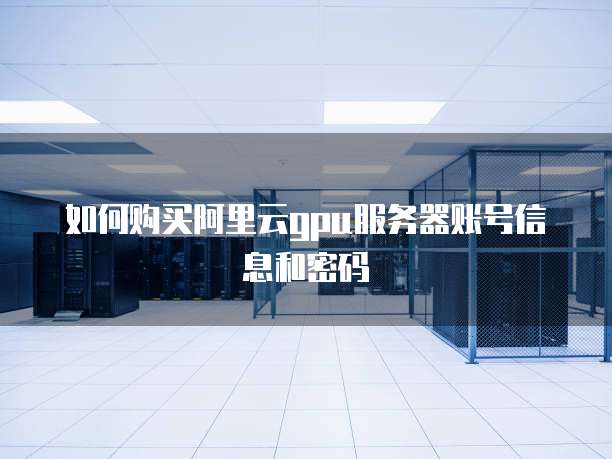 如何购买阿里云gpu服务器账号信息和密码