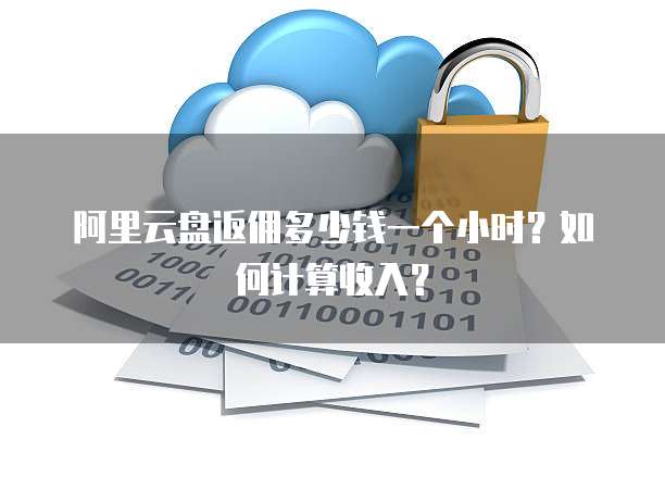 阿里云盘返佣多少钱一个小时?如何计算收入?