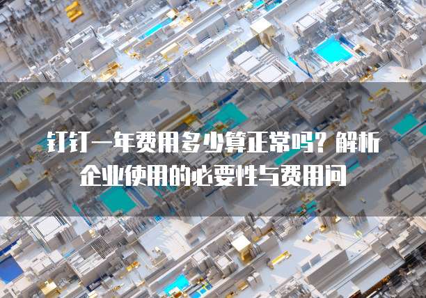 钉钉一年费用多少算正常吗?解析企业使用的必要性与费用问