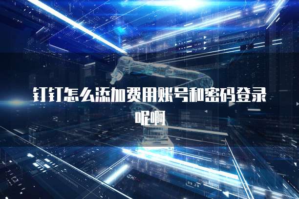 钉钉怎么添加费用账号和密码登录呢啊