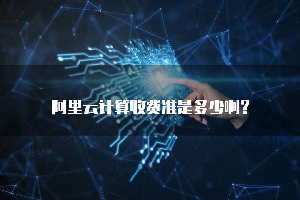 阿里云计算收费准是多少啊?