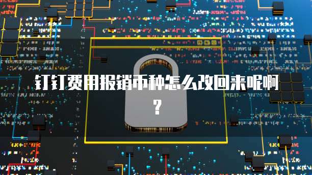 钉钉费用报销币种怎么改回来呢啊?
