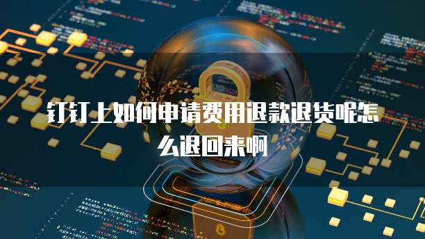 钉钉上如何申请费用退款退货呢怎么退回来啊