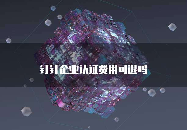 钉钉企业认证费用可退吗