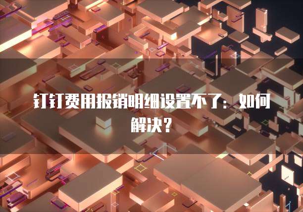 钉钉费用报销明细设置不了:如何解决?