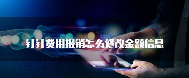 钉钉费用报销怎么修改金额信息
