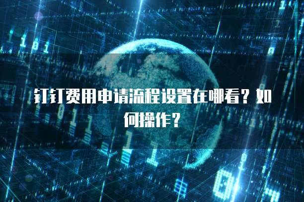 钉钉费用申请流程设置在哪看?如何操作?