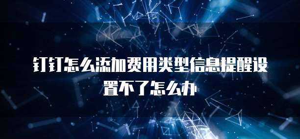 钉钉怎么添加费用类型信息提醒设置不了怎么办