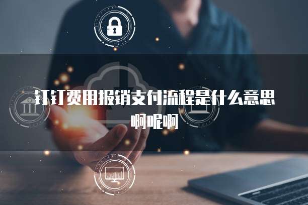 钉钉费用报销支付流程是什么意思啊呢啊