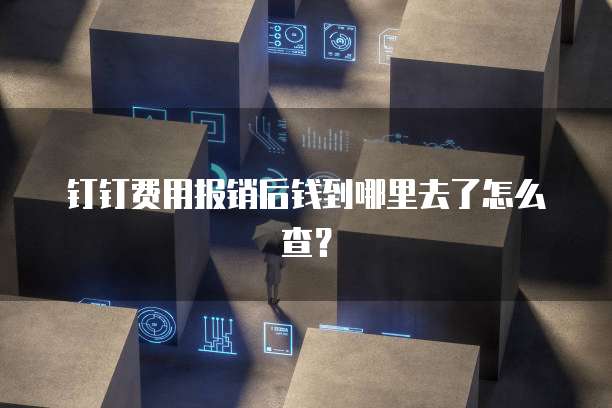 钉钉费用报销后钱到哪里去了怎么查?