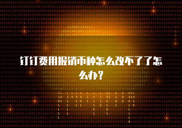 钉钉费用报销币种怎么改不了了怎么办?