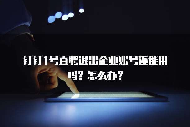 钉钉1号直聘退出企业账号还能用吗?怎么办?