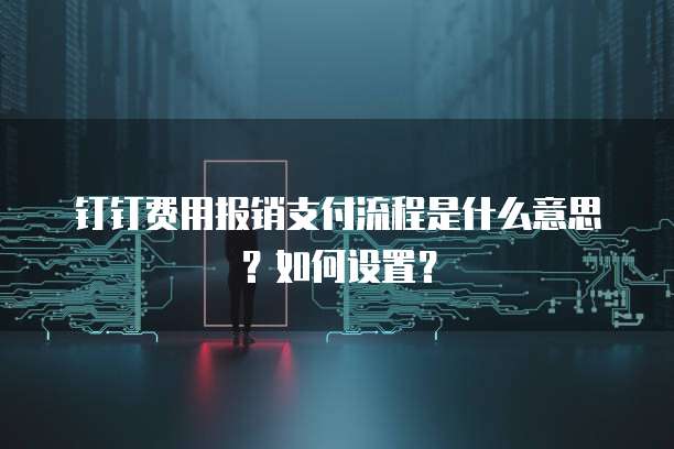 钉钉费用报销支付流程是什么意思?如何设置?