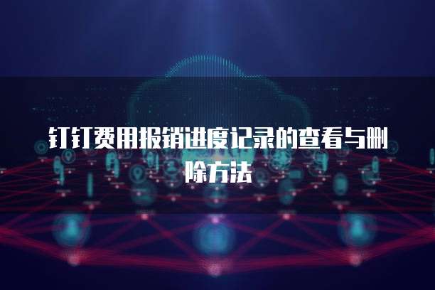 钉钉费用报销进度记录的查看与删除方法