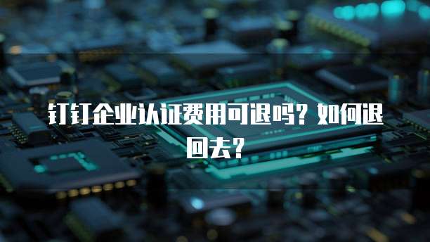 钉钉企业认证费用可退吗?如何退回去?