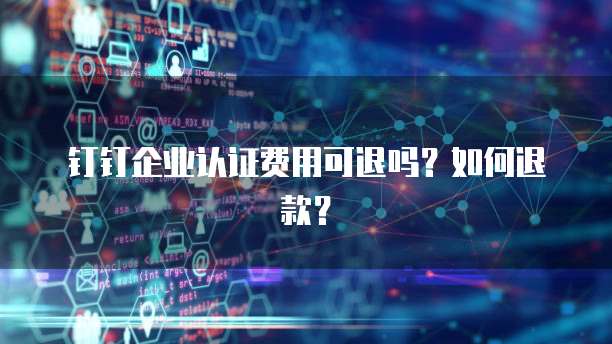 钉钉企业认证费用可退吗？如何退款？