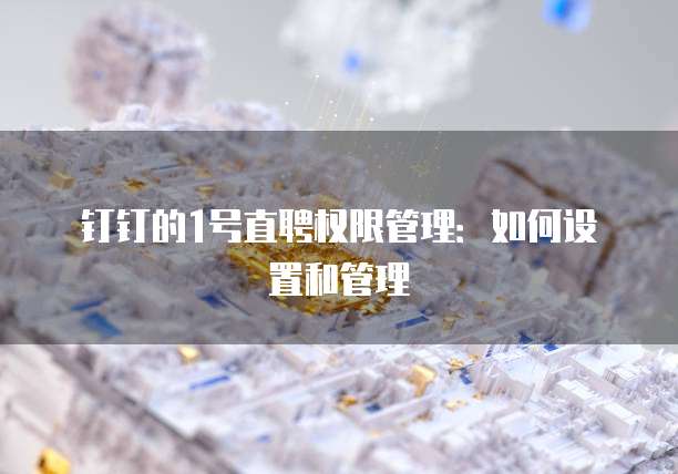 钉钉的1号直聘权限管理:如何设置和管理
