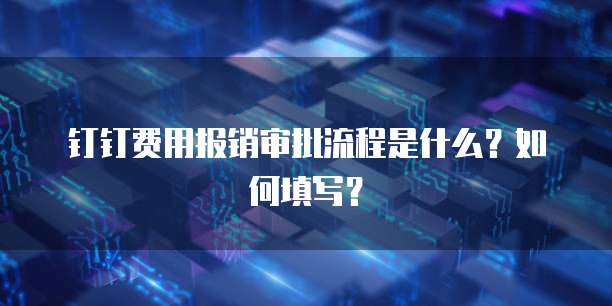 钉钉费用报销审批流程是什么？如何填写？