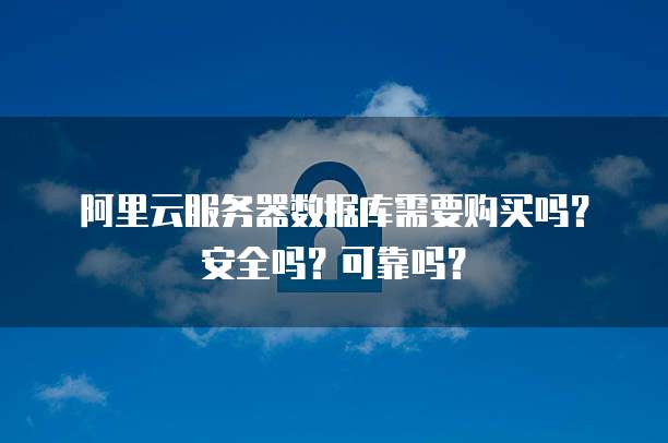 阿里云服务器数据库需要购买吗?安全吗?可靠吗?