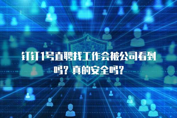 钉钉1号直聘找工作会被公司看到吗?真的安全吗?