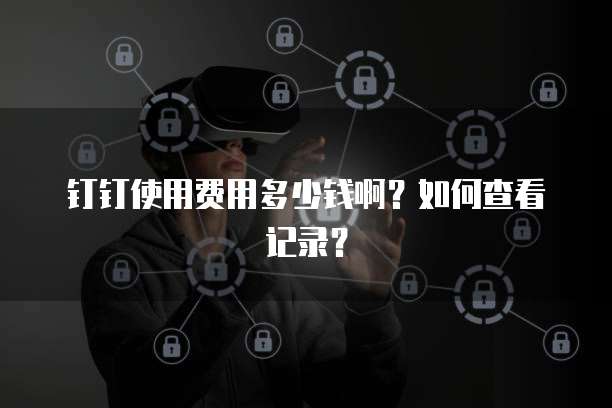 钉钉使用费用多少钱啊?如何查看记录?
