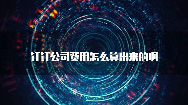 钉钉公司费用怎么算出来的啊