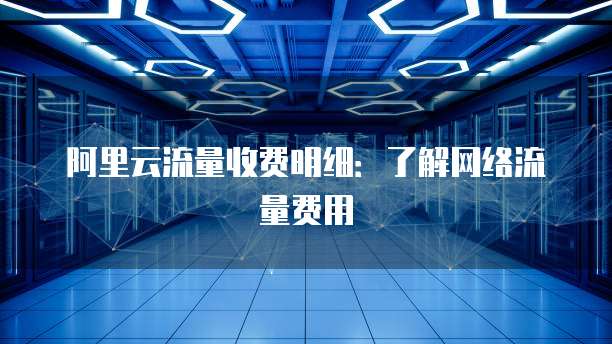 阿里云流量收费明细:了解网络流量费用