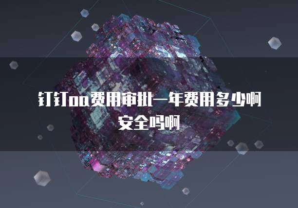钉钉oa费用审批一年费用多少啊安全吗啊