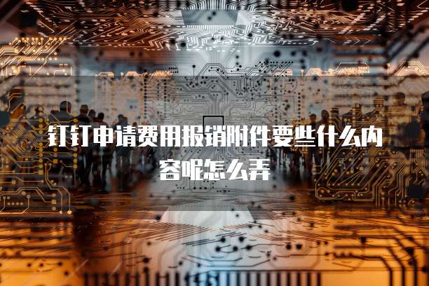 钉钉申请费用报销附件要些什么内容呢怎么弄
