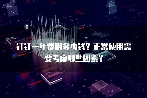 钉钉一年费用多少钱?正常使用需要考虑哪些因素?