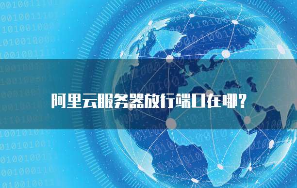 阿里云服务器放行端口在哪？