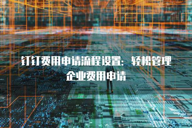 钉钉费用申请流程设置：轻松管理企业费用申请