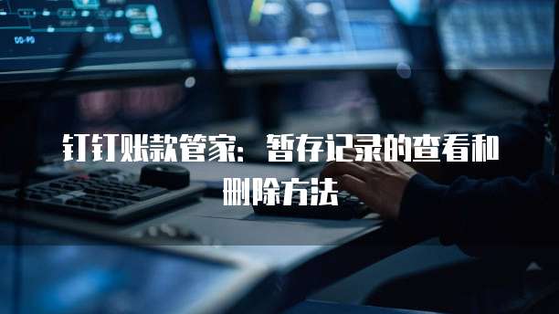 钉钉账款管家：暂存记录的查看和删除方法