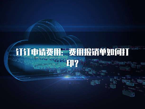 钉钉申请费用：费用报销单如何打印？