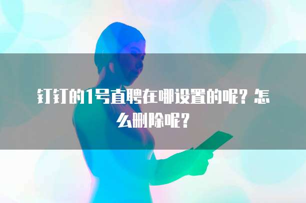 钉钉的1号直聘在哪设置的呢?怎么删除呢?