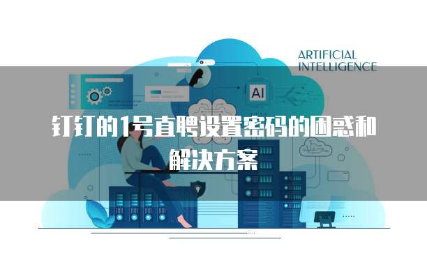 钉钉的1号直聘设置密码的困惑和解决方案