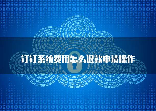 钉钉系统费用怎么退款申请操作