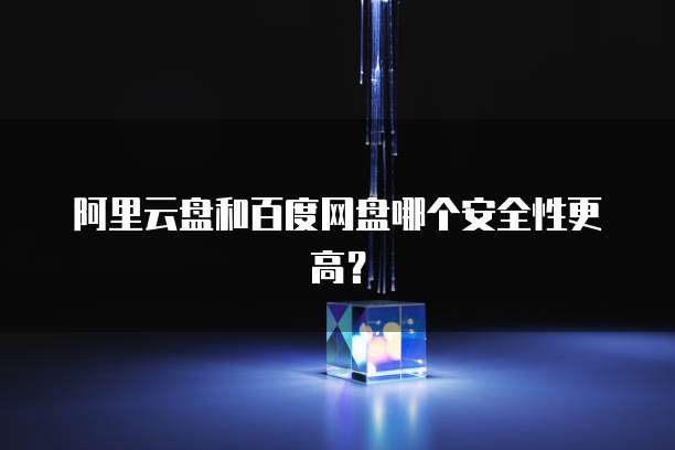 阿里云盘和百度网盘哪个安全性更高?