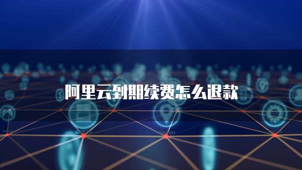 阿里云到期续费怎么退款